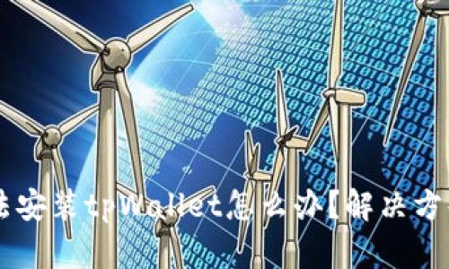 手机无法安装tpWallet怎么办？解决方案与技巧