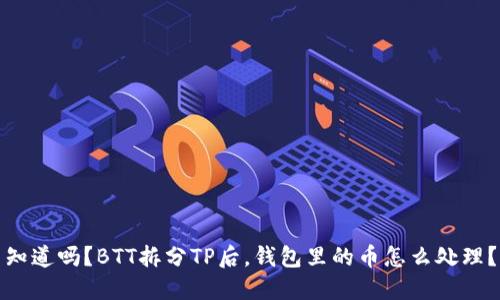 知道吗？BTT拆分TP后，钱包里的币怎么处理？