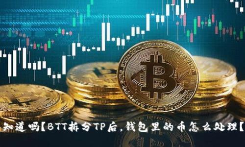 知道吗？BTT拆分TP后，钱包里的币怎么处理？