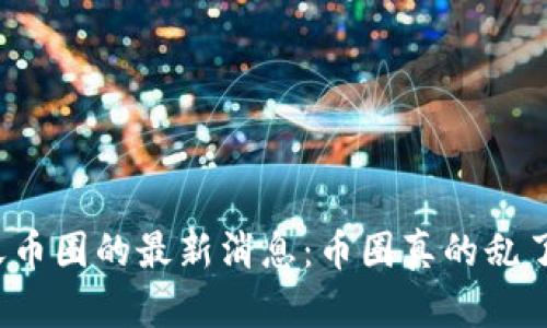 今天币圈的最新消息：币圈真的乱了吗？
