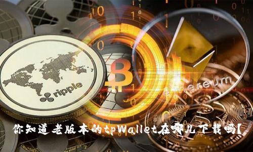 你知道老版本的tpWallet在哪儿下载吗？