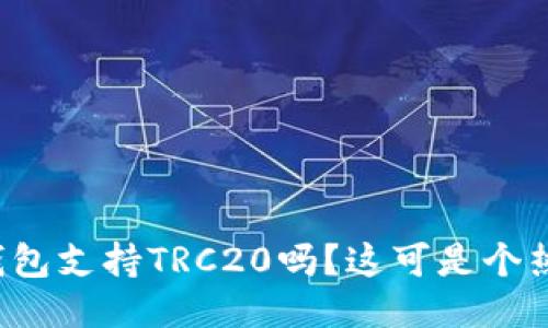 小狐狸钱包支持TRC20吗？这可是个热门话题！