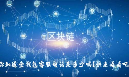 你知道壹钱包客服电话是多少吗？快来看看吧！