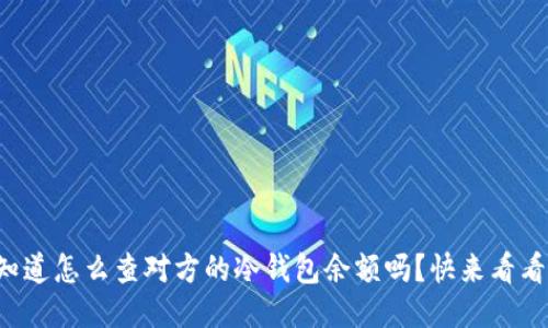 你知道怎么查对方的冷钱包余额吗？快来看看吧！