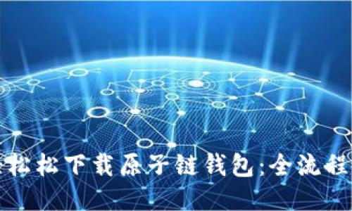 轻轻松松下载原子链钱包：全流程指南