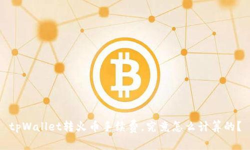 tpWallet转火币手续费，究竟怎么计算的？