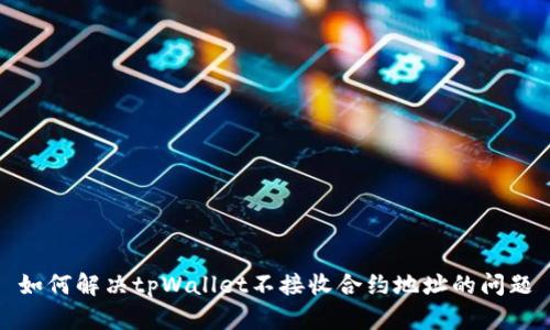 如何解决tpWallet不接收合约地址的问题
